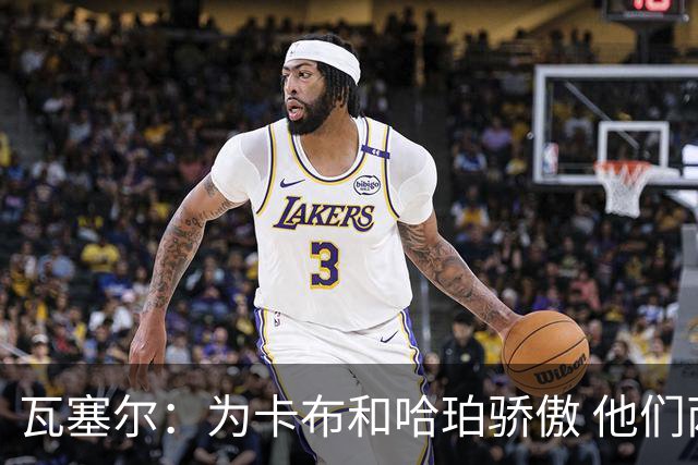 瓦塞尔：为卡布和哈珀骄傲 他们两个都有着不可限量的未来